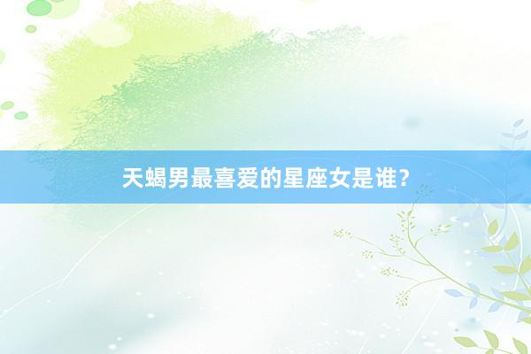 天蝎男最喜爱的星座女是谁？