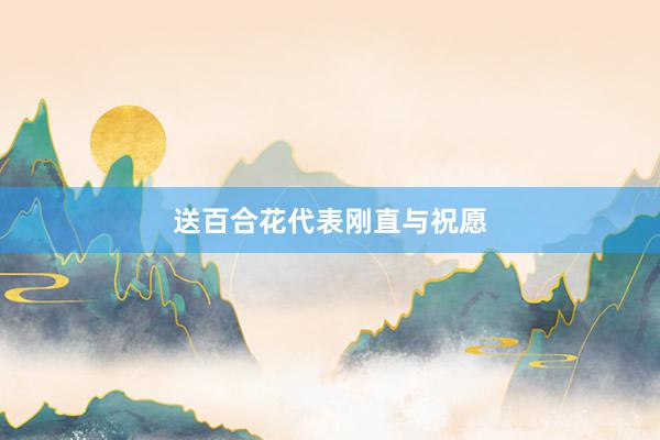 送百合花代表刚直与祝愿