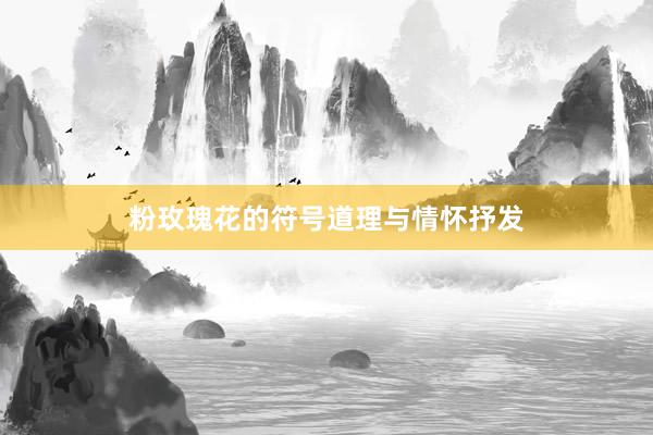 粉玫瑰花的符号道理与情怀抒发