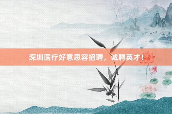深圳医疗好意思容招聘，诚聘英才！