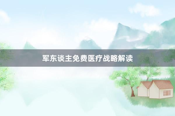 军东谈主免费医疗战略解读