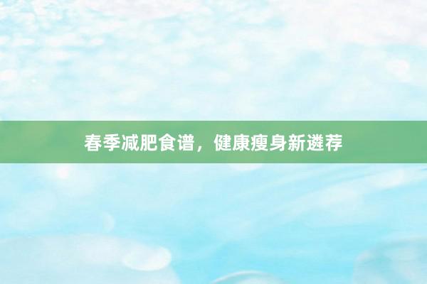 春季减肥食谱，健康瘦身新遴荐