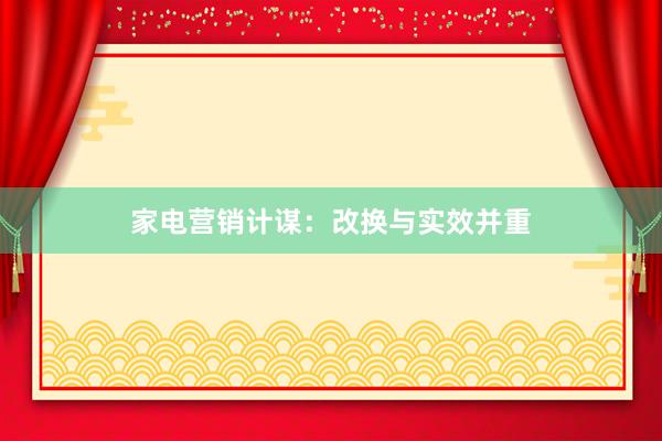 家电营销计谋：改换与实效并重
